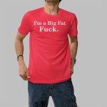 I'm A Big Fat Fuck Shirt