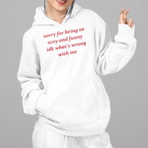 Jessick Sorry for Being so Sexy and Funny IDK What's Wrong With Me Shirt 1 10