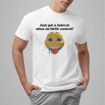 Just Got A Haircut Who's On Birth Control Shirt
