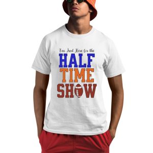 I'm Just Here For The Half Time Show Shirt