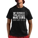 Of Course Your Opinion Matters Just Not To Me Shirt