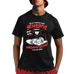 Oh No I Took Too Much Benadryl And Now Melania Trump Is In My Room Shirt 1 1