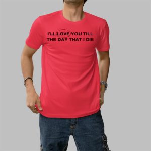 Ill Love You Till The Day That I Die Shirt 5 1