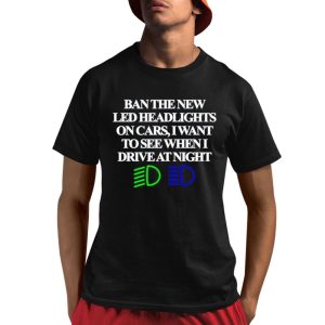 Ban The New Led Headlights On Cars I Want To See When I Drive At Night Shirt 1 1