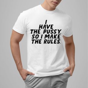 I Have The Pussy So I Make The Rules Shirt 0