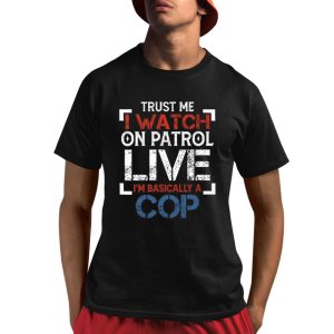 Trust Me I Watch On Patrol Live I'm Basically A Cop Shirt 0