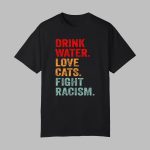 Drink Water Love Cats Fight Racism Shirt