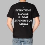 Everything I Love Is Illegal Expensive Or Latina Shirt