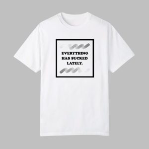 Everything Has Sucked Lately Shirt 0 0