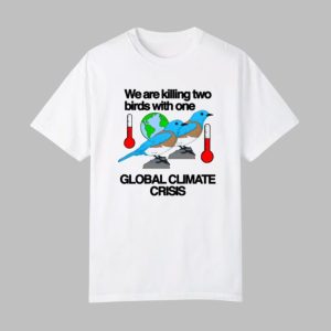 We Are Killing Two Birds With One Global Climate Crisis Shirt 0 0