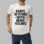 Kanye Attitude With Drake Feelings Shirt