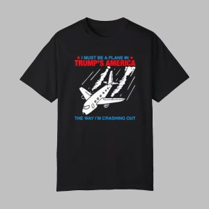 I Must Be a Plane in Trump's America The Way I'm Crashing Out Shirt 0 0