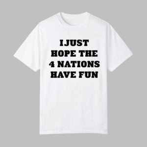 I Just Hope The 4 Nations Have Fun Shirt 0 0
