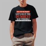 No You're Right Let's Do It The Dumbest Way Possible Shirt