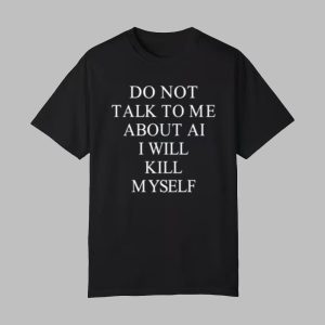 Do Not Talk To Me About Ai I Will Kill Myself Shirt 0 0