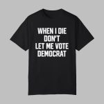 When I Die Don't Let Me Vote Democrat Shirt