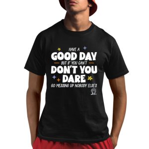 Have A Good Day But If You Cant Dont You Dare Go Messing Up Nobody Elses Shirt 1 1