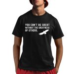 You Can't Be Great Without The Greatness Of Others Shirt