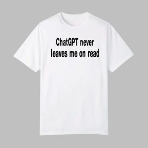 Chatgpt Never Leaves Me On Read Shirt 0 0