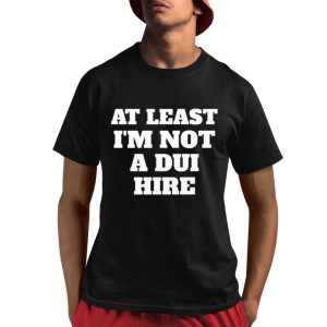 At Least I Am Not a DUI Hire Shirt 1 1