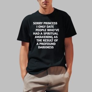 Sorry Princess I Only Date People Who've Had A Spiritual Awakening As The Result Of A Profound Darkness Shirt