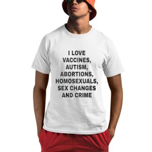 I Love Vaccines Autism Abortions Homosexuals Sex Changes And Crime Shirt 0 1