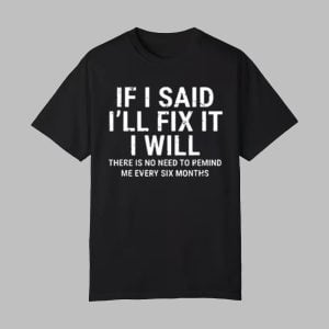 If I Said I'll Fix It I Will There Is No Need To Remind Me Every Six Months Shirt 0 0