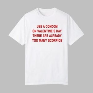 Use A Condom On Valentine's Day There Are Already Too Many Scorpios Shirt