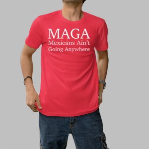 MAGA Mexican Ain't Going Nowhere Shirt