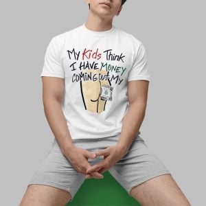 My Kids Think I Have Money Coming Out My Off My Butt Shirt 0 1