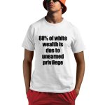 88% Of White Wealth Is Due To Unearned Privilege Shirt