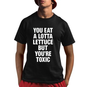 You Eat A Lotta Lettuce But Youre Toxic Shirt 1 1