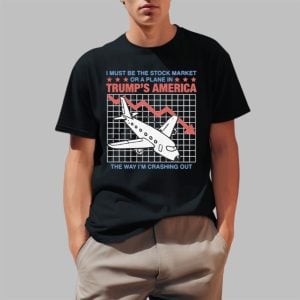 I Must Be The Stock Market Or A Plane In Trump's America The Way I'm Crashing Out Shirt