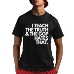 I Teach The Truth & The Gop Hates That Shirt