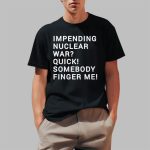 Impending Nuclear War Quick Somebody Finger Me Shirt