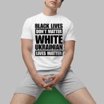 Marta Havryshko Black Lives Don't Matter White Ukrainian Lives Matter Shirt