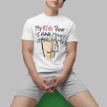 My Kids Think I Have Money Coming Out My Off My Butt Shirt