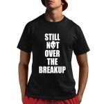 Still Not Over The Breakup Shirt