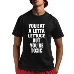 You Eat A Lotta Lettuce But You're Toxic Shirt