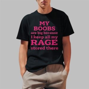 My Boobs Are Big Because I Keep All My Rage Stored There Shirt 0 1
