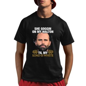 She Goggin On My Walton Til My Load Is White Walton Goggins Shirt 1 1