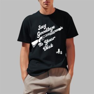 Say Goodbye To Your Dick Shirt 0 1