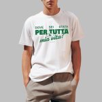 Italian Dove Sei Stata Per Tutta La Mia Vita Shirt