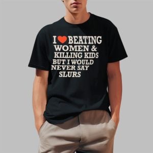 I Love Beating Women & Killing Kids But I Would Never Say Slurs Shirt