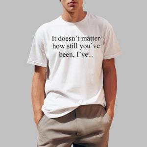 It Doesn't Matter How Still You've Been I've Shirt