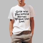 Girls Who Play Sports Become Women Who Lead Shirts