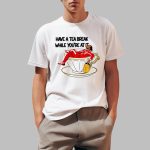 Have A Tea Break While You're At It Shirt