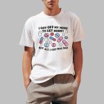 I Got Off My Meds To Get Horny But All I Got Was Sad Shirt