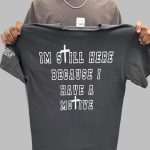 Motive Im Still Here Because I Have A Motive Shirt