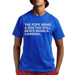 The Pope Being A Sox Fan Still Beats Being A Cardinal Shirt